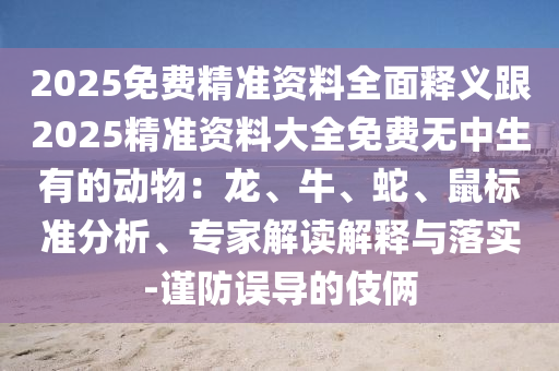 2025免費(fèi)精準(zhǔn)資料全面釋義跟2025精準(zhǔn)資料大全免費(fèi)無中生有的動(dòng)物：龍、牛、蛇、鼠標(biāo)準(zhǔn)分析、專家解讀解釋與落實(shí)-金華市寶吉環(huán)境技術(shù)有限公司謹(jǐn)防誤導(dǎo)的伎倆