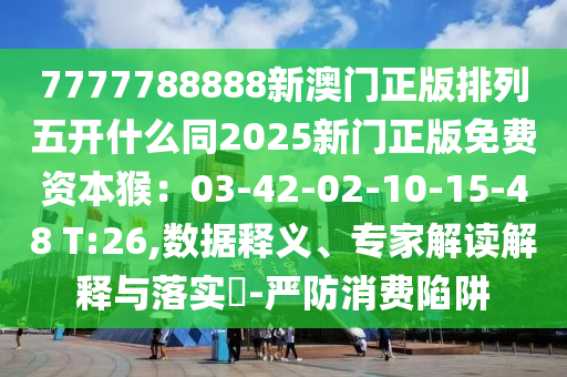 7777788888新澳門(mén)正版排列五開(kāi)什么同2025新門(mén)正版免費(fèi)資本猴：03-42-02-10-15-48 T:26,數(shù)據(jù)釋義、專(zhuān)家解讀解釋與落實(shí)?-嚴(yán)防消費(fèi)陷阱金華市寶吉環(huán)境技術(shù)有限公司
