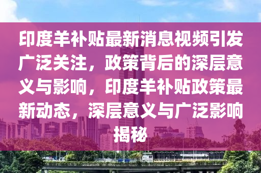 印度羊補(bǔ)貼最新消息視頻金華市寶吉環(huán)境技術(shù)有限公司引發(fā)廣泛關(guān)注，政策背后的深層意義與影響，印度羊補(bǔ)貼政策最新動態(tài)，深層意義與廣泛影響揭秘