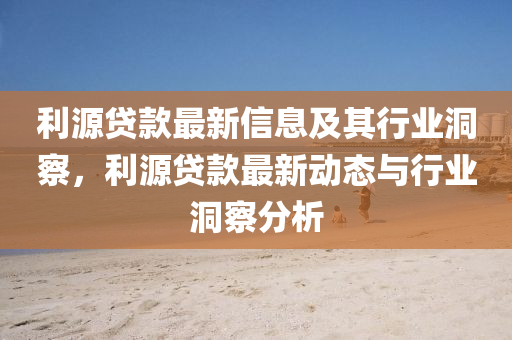 利源貸款最新信息及其行業(yè)洞察，利源貸款最新動態(tài)與行業(yè)洞察分析金華市寶吉環(huán)境技術(shù)有限公司